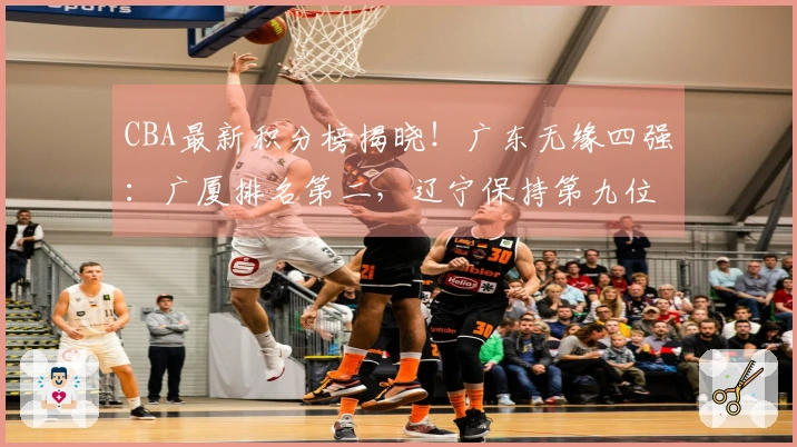 CBA最新积分榜揭晓！广东无缘四强：广厦排名第二，辽宁保持第九位