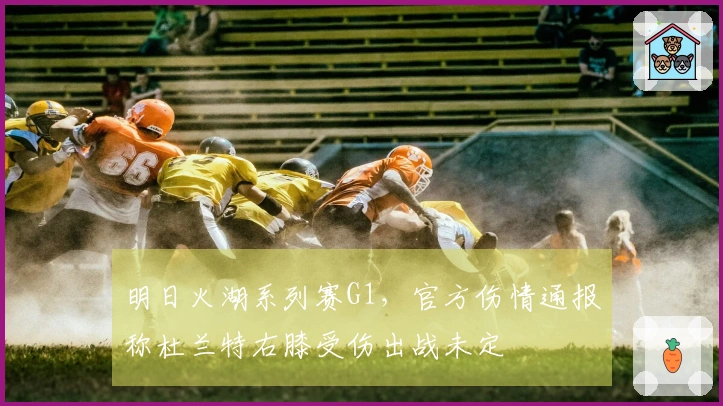 明日火湖系列赛G1，官方伤情通报称杜兰特右膝受伤出战未定