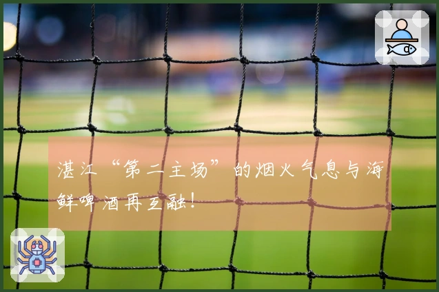 湛江“第二主场”的烟火气息与海鲜啤酒再互融！
