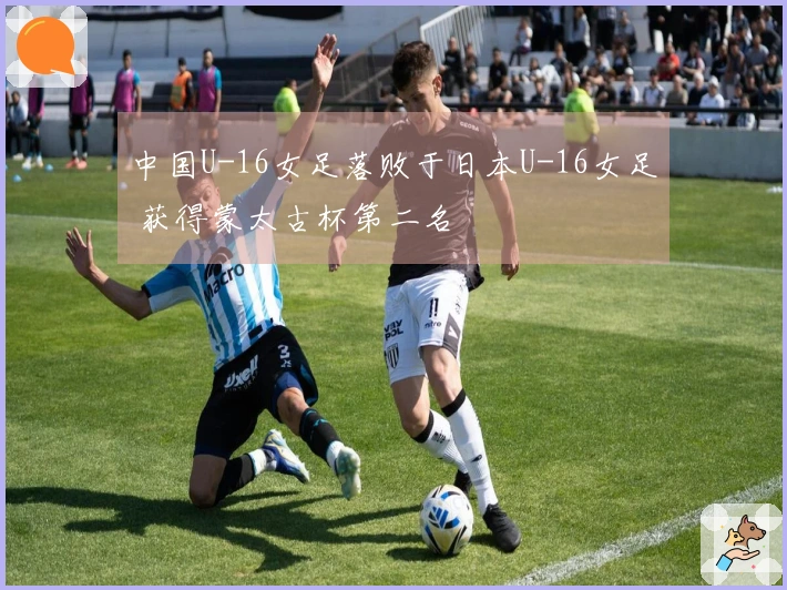 中国U-16女足落败于日本U-16女足 获得蒙太古杯第二名