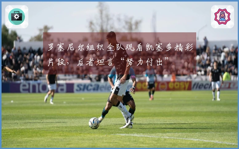 罗塞尼尔组织全队观看凯塞多精彩片段，后者坦言“努力付出”