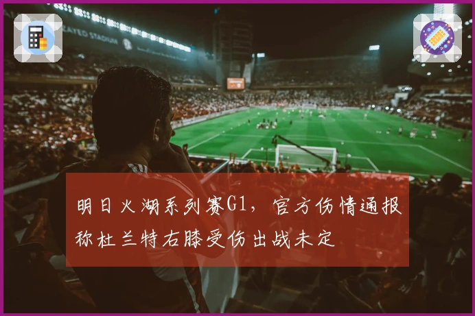 明日火湖系列赛G1，官方伤情通报称杜兰特右膝受伤出战未定