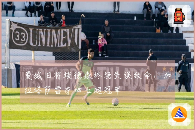 曼城旧将埃德森终场失误致命，加拉塔萨雷夺回土超冠军