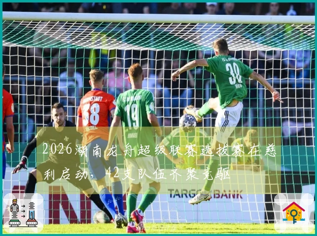 2026湖南龙舟超级联赛选拔赛在慈利启动，42支队伍齐聚竞驱