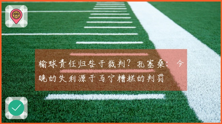 输球责任归咎于裁判？孔塞桑：今晚的失利源于马宁糟糕的判罚