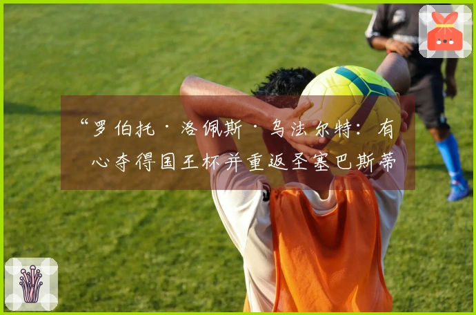 “罗伯托·洛佩斯·乌法尔特：有信心夺得国王杯并重返圣塞巴斯蒂安”