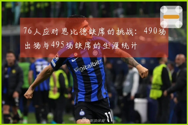 76人应对恩比德缺席的挑战：490场出场与495场缺席的生涯统计