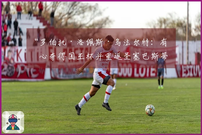 “罗伯托·洛佩斯·乌法尔特：有信心夺得国王杯并重返圣塞巴斯蒂安”
