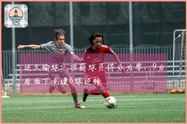 逆天输球：顶薪球员得分为零，9分局面下竟遭6球逆转