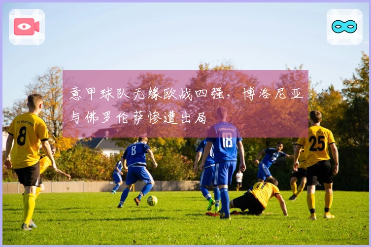 意甲球队无缘欧战四强，博洛尼亚与佛罗伦萨惨遭出局