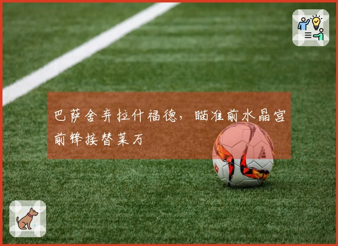 巴萨舍弃拉什福德，瞄准前水晶宫前锋接替莱万