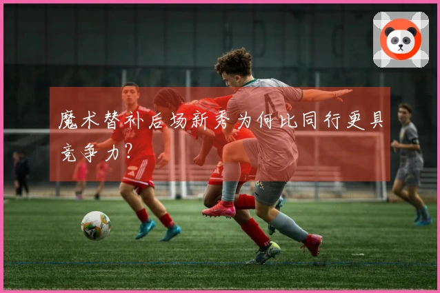 魔术替补后场新秀为何比同行更具竞争力？