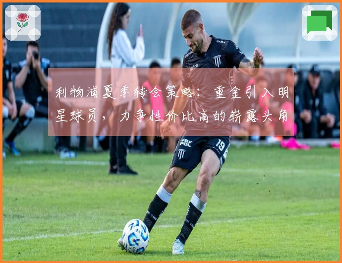 利物浦夏季转会策略：重金引入明星球员，力争性价比高的崭露头角之星