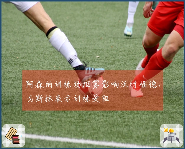 阿森纳训练场烟雾影响沃特福德，戈斯林表示训练受阻