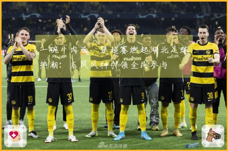 一碗牛肉面，楚超赛燃起湖北足球热潮：东风风神引领全民参与