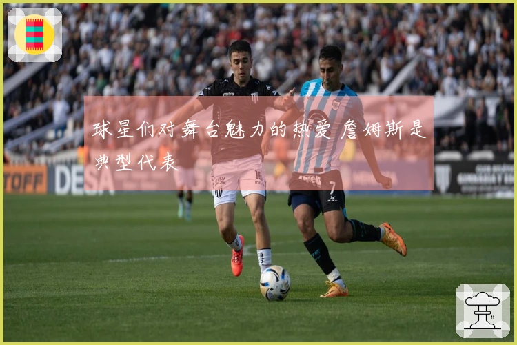 球星们对舞台魅力的热爱 詹姆斯是典型代表