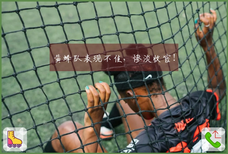 黄蜂队表现不佳，惨淡收官！