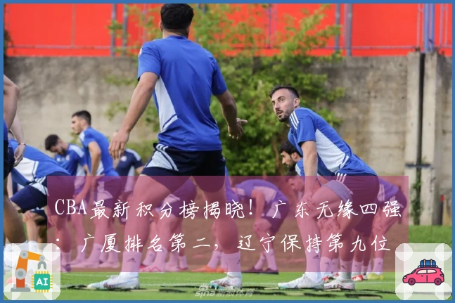 CBA最新积分榜揭晓！广东无缘四强：广厦排名第二，辽宁保持第九位