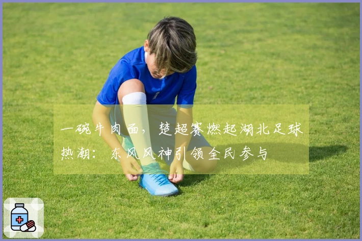 一碗牛肉面，楚超赛燃起湖北足球热潮：东风风神引领全民参与